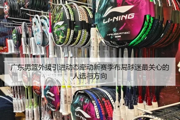 广东男篮外援引进动态牵动新赛季布局球迷最关心的人选与方向